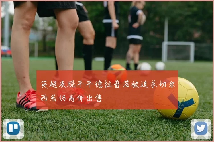 英超表现平平德拉普若被追求切尔西或仍高价出售