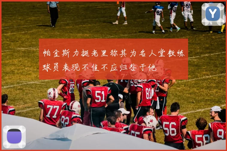 帕金斯力挺老里称其为名人堂教练球员表现不佳不应归咎于他