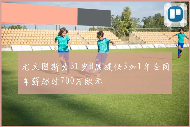 尤文图斯为31岁B席提供3加1年合同年薪超过700万欧元