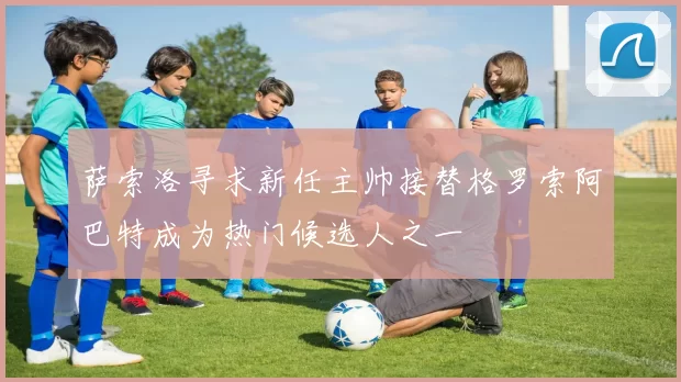 萨索洛寻求新任主帅接替格罗索阿巴特成为热门候选人之一