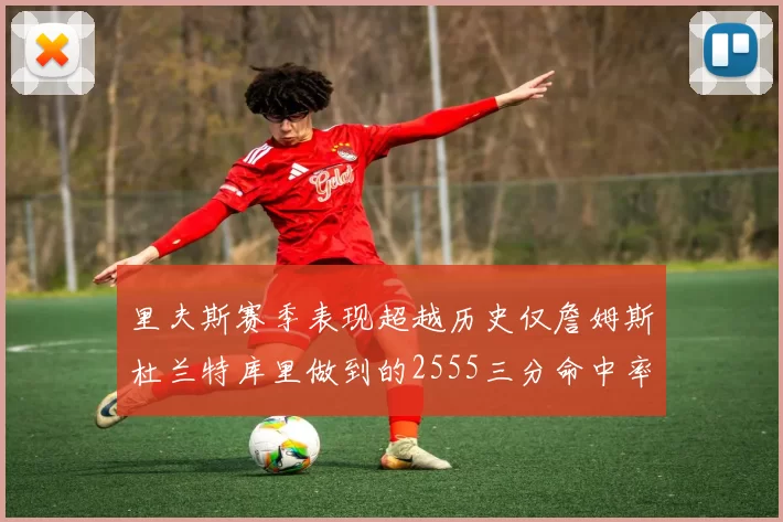 里夫斯赛季表现超越历史仅詹姆斯杜兰特库里做到的2555三分命中率50成就