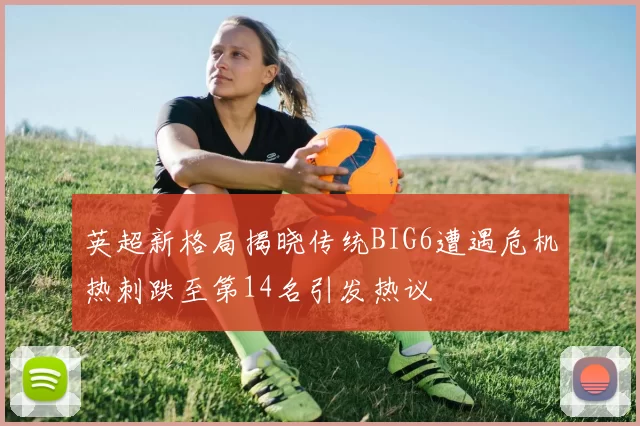 英超新格局揭晓传统BIG6遭遇危机热刺跌至第14名引发热议