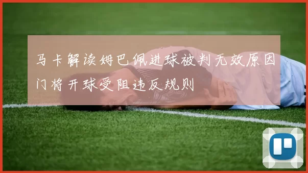 马卡解读姆巴佩进球被判无效原因门将开球受阻违反规则