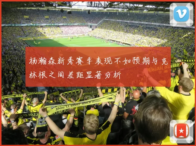 杨瀚森新秀赛季表现不如预期与克林根之间差距显著分析