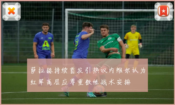 萨拉赫持续首发引热议内维尔认为红军高层应尊重教练战术安排