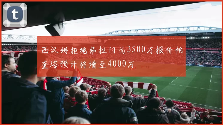 西汉姆拒绝弗拉门戈3500万报价帕奎塔预计将增至4000万