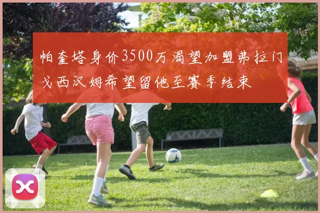 帕奎塔身价3500万渴望加盟弗拉门戈西汉姆希望留他至赛季结束