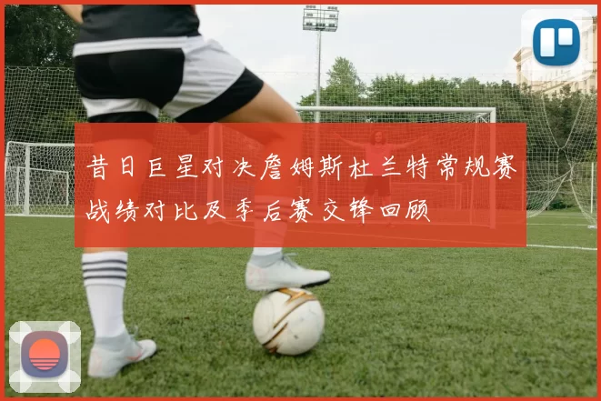昔日巨星对决詹姆斯杜兰特常规赛战绩对比及季后赛交锋回顾