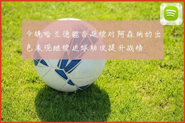 今晚哈兰德能否延续对阿森纳的出色表现继续进球助攻提升战绩