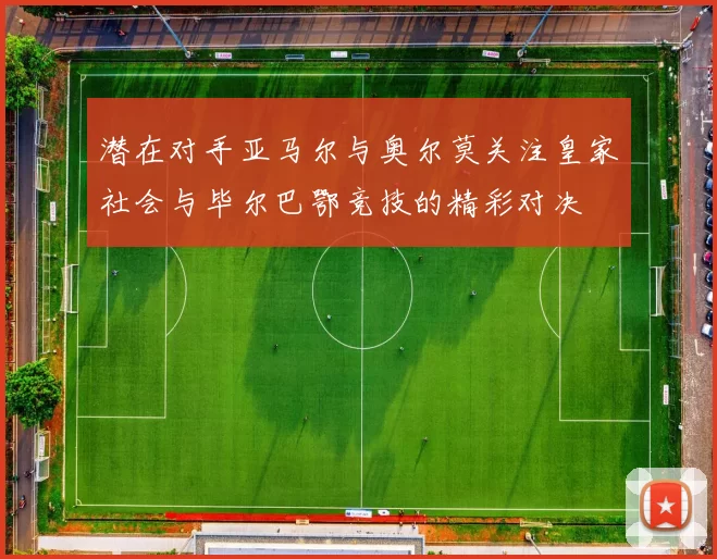 潜在对手亚马尔与奥尔莫关注皇家社会与毕尔巴鄂竞技的精彩对决