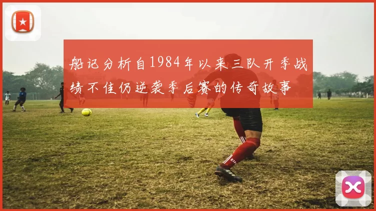 船记分析自1984年以来三队开季战绩不佳仍逆袭季后赛的传奇故事