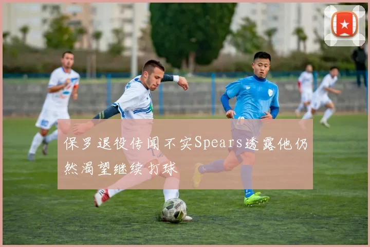 保罗退役传闻不实Spears透露他仍然渴望继续打球