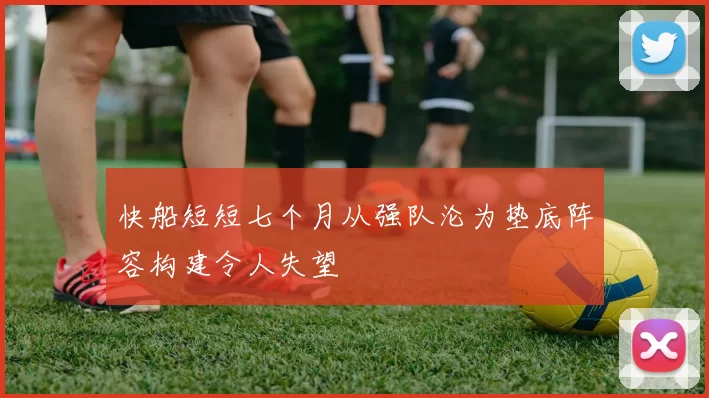 快船短短七个月从强队沦为垫底阵容构建令人失望