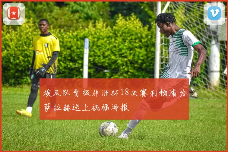 埃及队晋级非洲杯18决赛利物浦为萨拉赫送上祝福海报