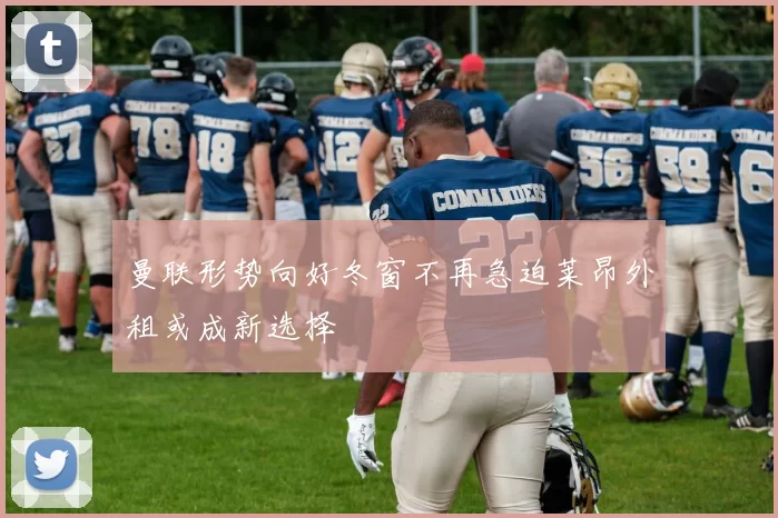 曼联形势向好冬窗不再急迫莱昂外租或成新选择