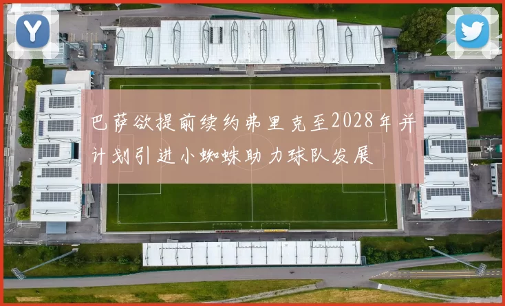 巴萨欲提前续约弗里克至2028年并计划引进小蜘蛛助力球队发展