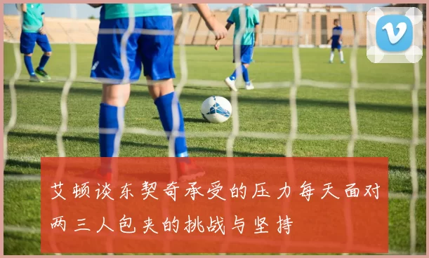 艾顿谈东契奇承受的压力每天面对两三人包夹的挑战与坚持