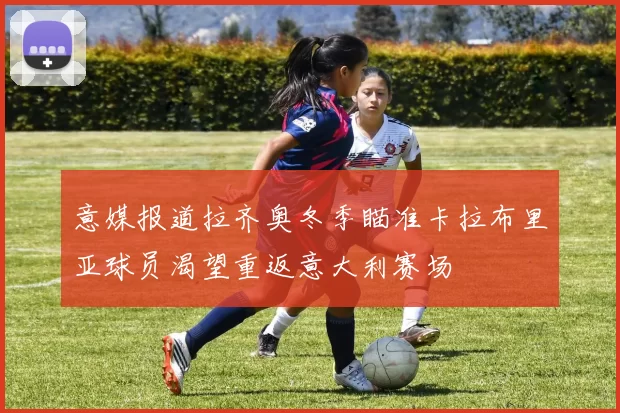 意媒报道拉齐奥冬季瞄准卡拉布里亚球员渴望重返意大利赛场