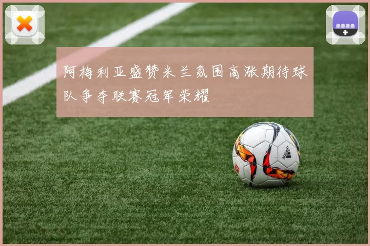 阿梅利亚盛赞米兰氛围高涨期待球队争夺联赛冠军荣耀