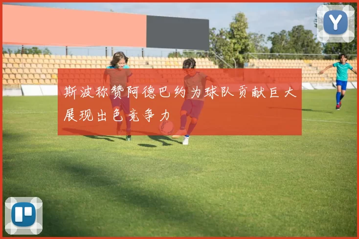 斯波称赞阿德巴约为球队贡献巨大展现出色竞争力