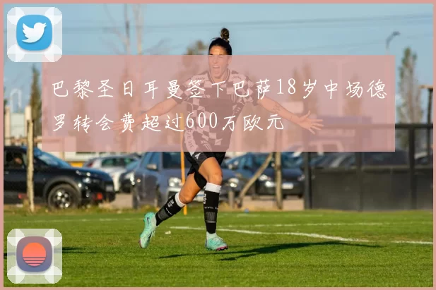 巴黎圣日耳曼签下巴萨18岁中场德罗转会费超过600万欧元